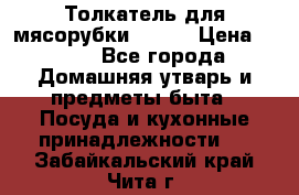 Толкатель для мясорубки BRAUN › Цена ­ 600 - Все города Домашняя утварь и предметы быта » Посуда и кухонные принадлежности   . Забайкальский край,Чита г.